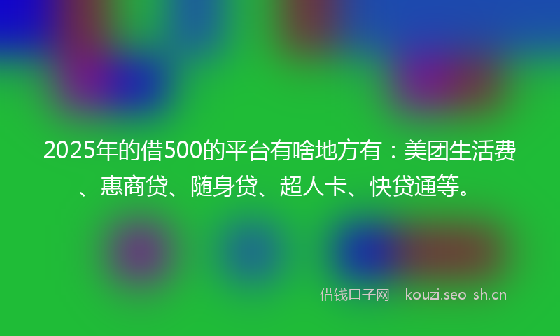 2025年的借500的平台有啥地方有：美团生活费、惠商贷、随身贷、超人卡、快贷通等。