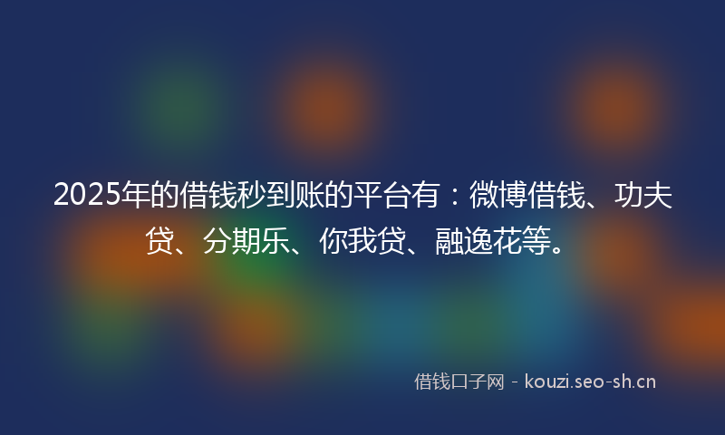 2025年的借钱秒到账的平台有：微博借钱、功夫贷、分期乐、你我贷、融逸花等。