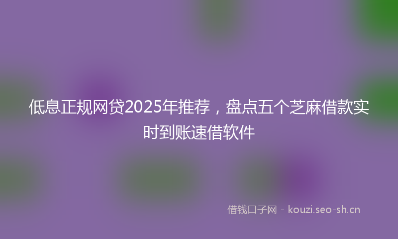 低息正规网贷2025年推荐，盘点五个芝麻借款实时到账速借软件