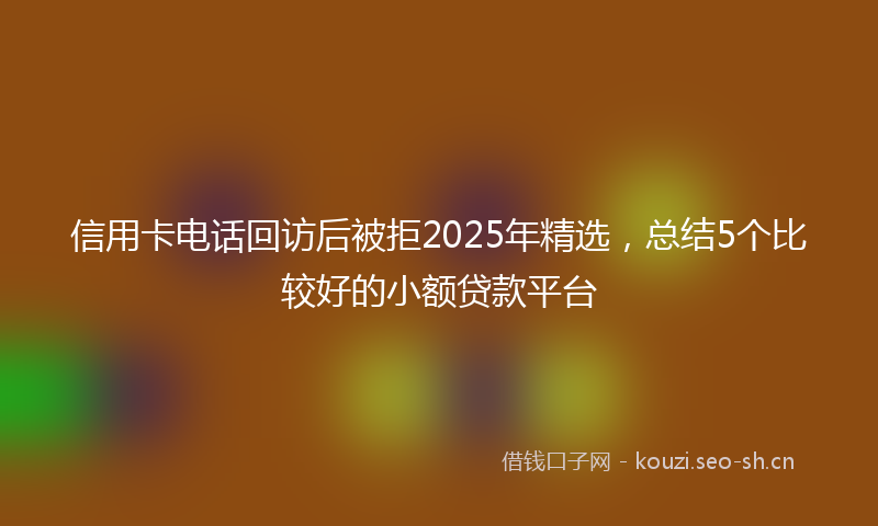 信用卡电话回访后被拒2025年精选,总结5个比较好的小额贷款平台