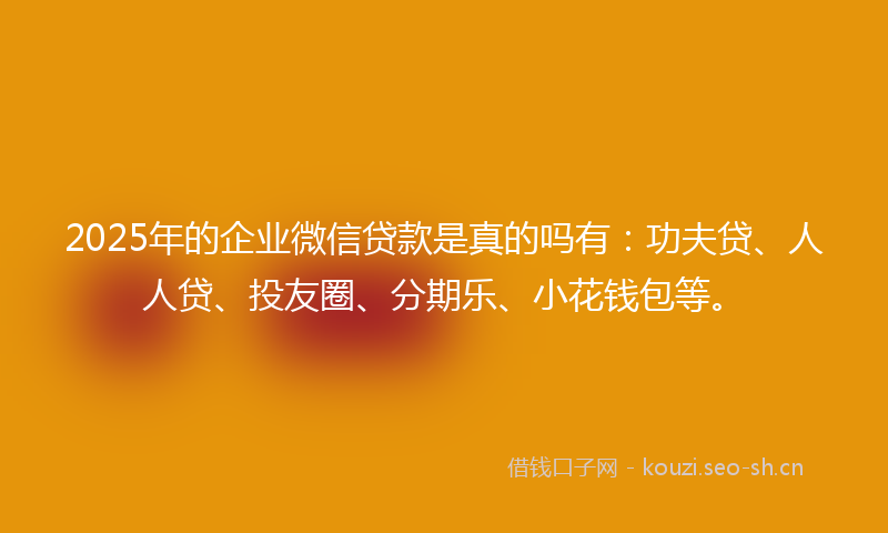 2025年的企业微信贷款是真的吗有：功夫贷、人人贷、投友圈、分期乐、小花钱包等。