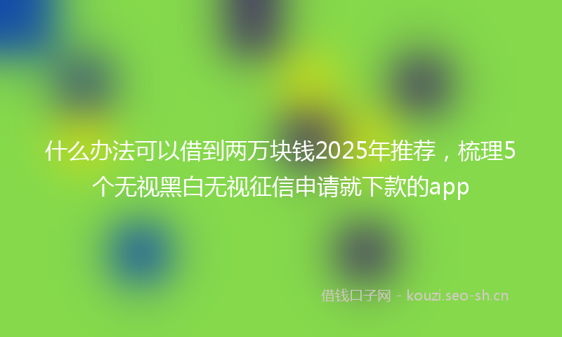 什么办法可以借到两万块钱2025年推荐，梳理5个无视黑白无视征信申请就下款的app