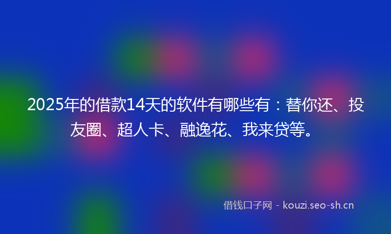2025年的借款14天的软件有哪些有：替你还、投友圈、超人卡、融逸花、我来贷等。