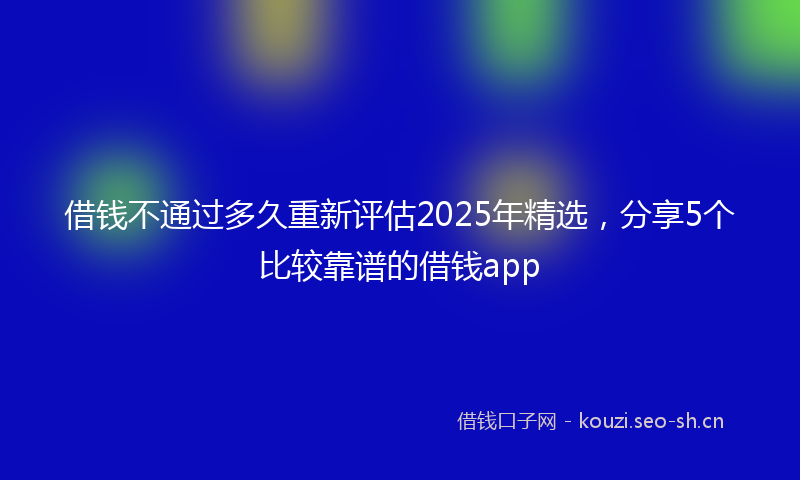 借钱不通过多久重新评估2025年精选，分享5个比较靠谱的借钱app