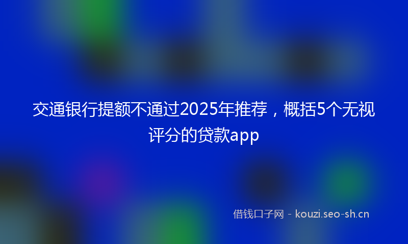 交通银行提额不通过2025年推荐，概括5个无视评分的贷款app