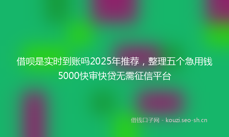 借呗是实时到账吗2025年推荐，整理五个急用钱5000快审快贷无需征信平台