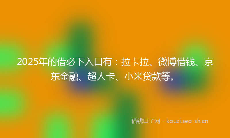 2025年的借必下入口有：拉卡拉、微博借钱、京东金融、超人卡、小米贷款等。