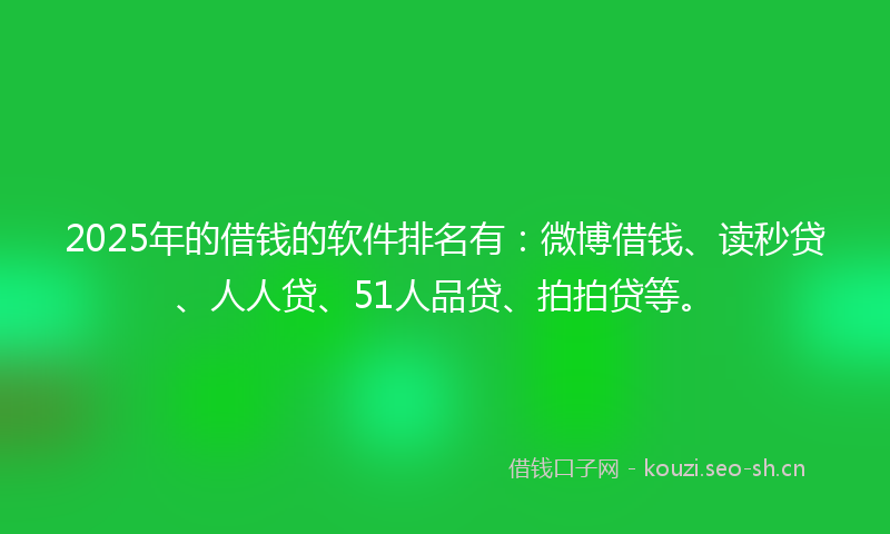 2025年的借钱的软件排名有：微博借钱、读秒贷、人人贷、51人品贷、拍拍贷等。