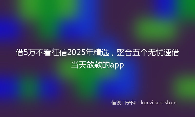 借5万不看征信2025年精选，整合五个无忧速借当天放款的app