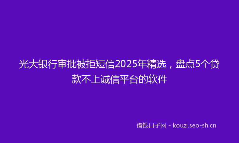 光大银行审批被拒短信2025年精选，盘点5个贷款不上诚信平台的软件