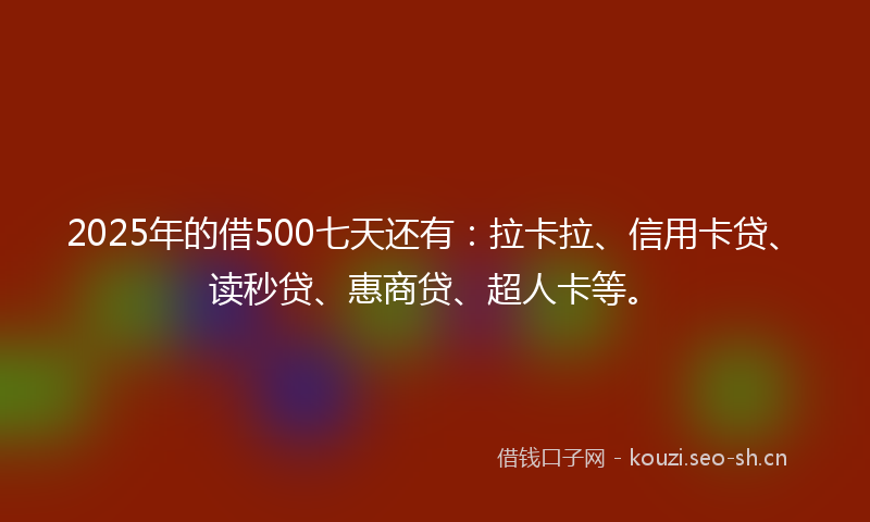 2025年的借500七天还有:拉卡拉、信用卡贷、读秒贷、惠商贷、超人卡等。