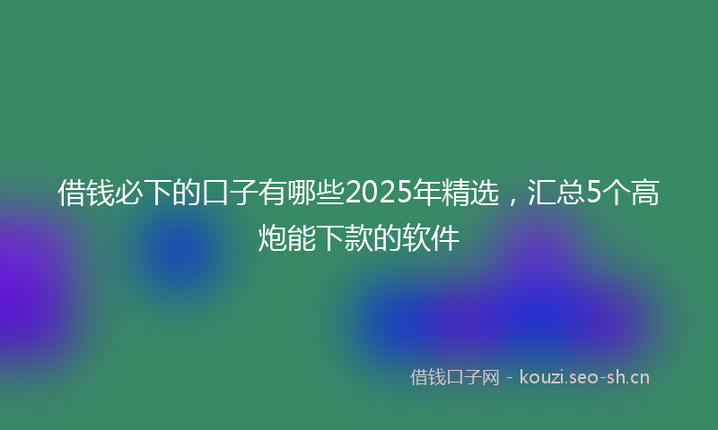 借钱必下的口子有哪些2025年精选，汇总5个高炮能下款的软件