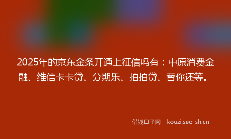 2025年的京东金条开通上征信吗有:中原消费金融、维信卡卡贷、分期乐、拍拍贷、替你还等。