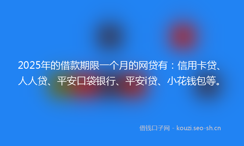 2025年的借款期限一个月的网贷有：信用卡贷、人人贷、平安口袋银行、平安i贷、小花钱包等。
