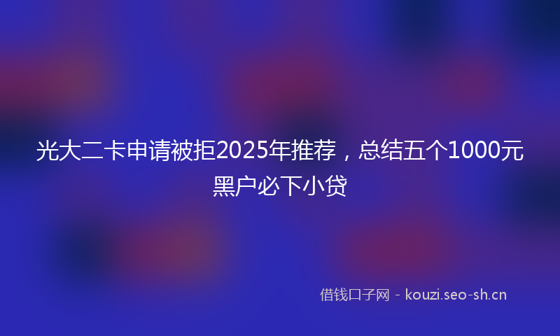 光大二卡申请被拒2025年推荐，总结五个1000元黑户必下小贷