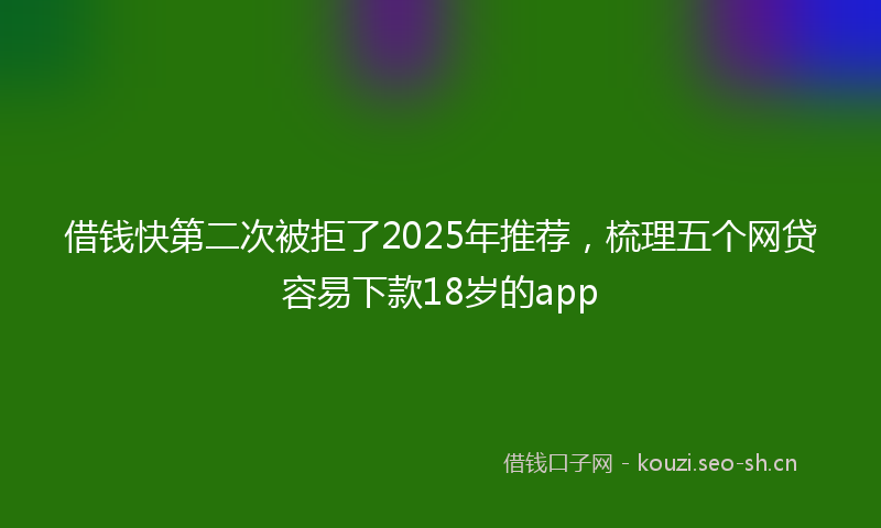 借钱快第二次被拒了2025年推荐，梳理五个网贷容易下款18岁的app