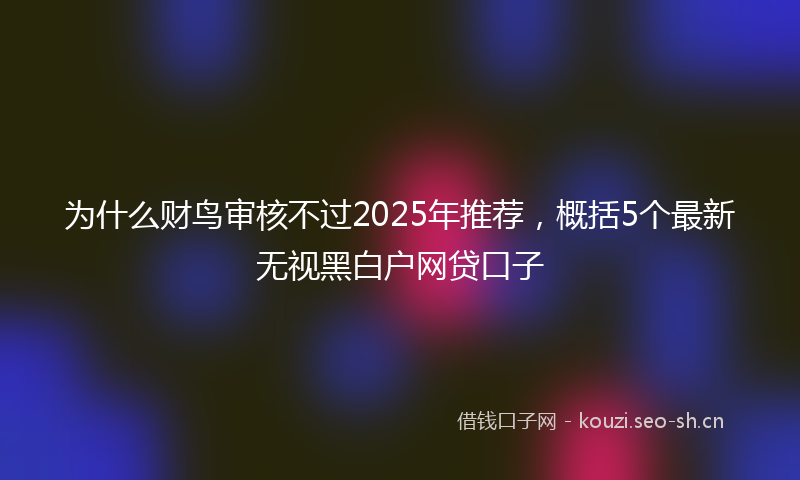 为什么财鸟审核不过2025年推荐，概括5个最新无视黑白户网贷口子
