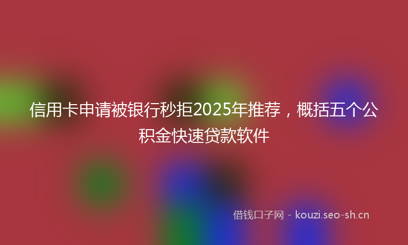 信用卡申请被银行秒拒2025年推荐，概括五个公积金快速贷款软件