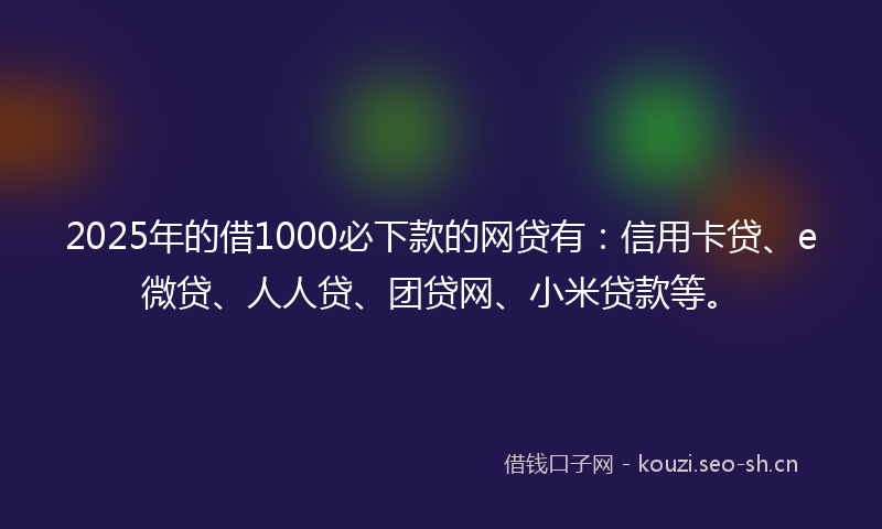 2025年的借1000必下款的网贷有：信用卡贷、e微贷、人人贷、团贷网、小米贷款等。