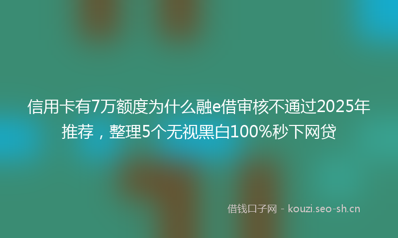 信用卡有7万额度为什么融e借审核不通过2025年推荐，整理5个无视黑白100%秒下网贷