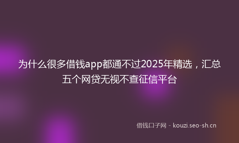 为什么很多借钱app都通不过2025年精选，汇总五个网贷无视不查征信平台