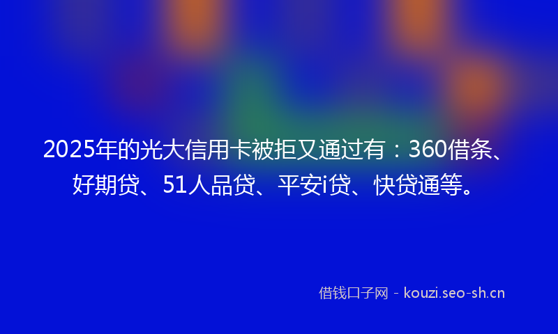 2025年的光大信用卡被拒又通过有：360借条、好期贷、51人品贷、平安i贷、快贷通等。