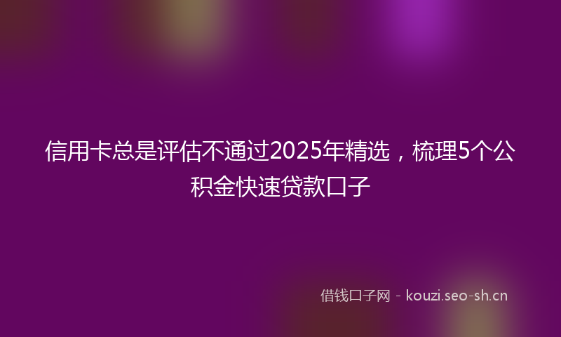 信用卡总是评估不通过2025年精选,梳理5个公积金快速贷款口子