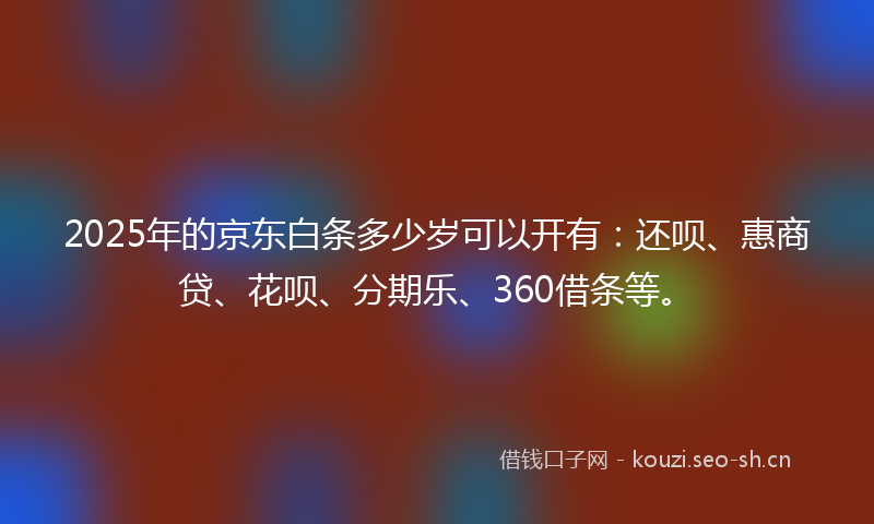2025年的京东白条多少岁可以开有：还呗、惠商贷、花呗、分期乐、360借条等。