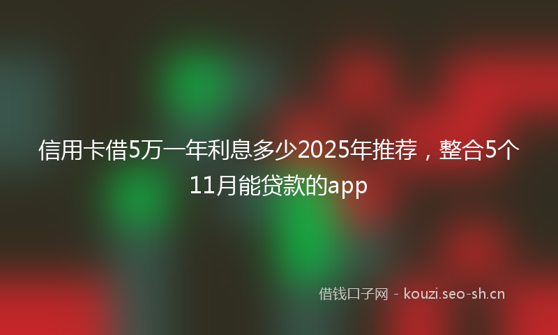 信用卡借5万一年利息多少2025年推荐，整合5个11月能贷款的app