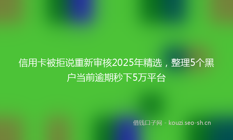 信用卡被拒说重新审核2025年精选，整理5个黑户当前逾期秒下5万平台