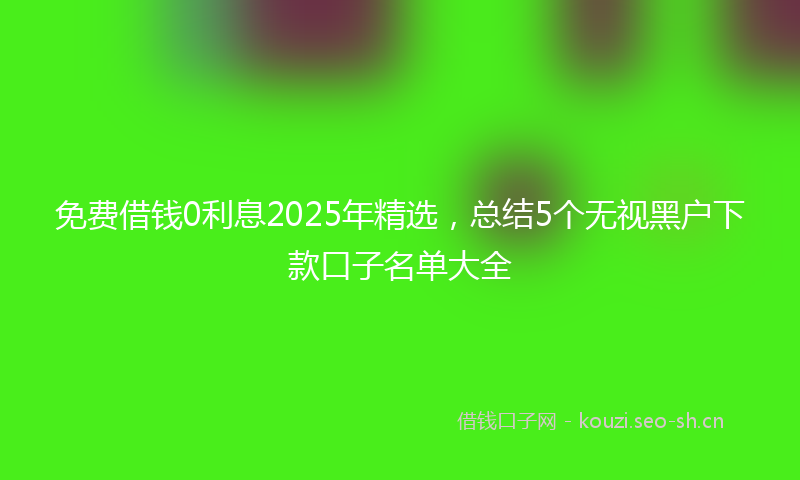 免费借钱0利息2025年精选，总结5个无视黑户下款口子名单大全