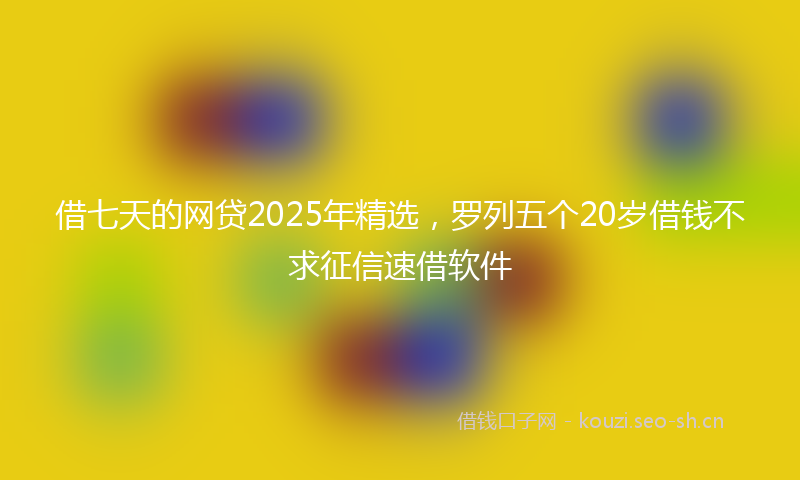借七天的网贷2025年精选，罗列五个20岁借钱不求征信速借软件