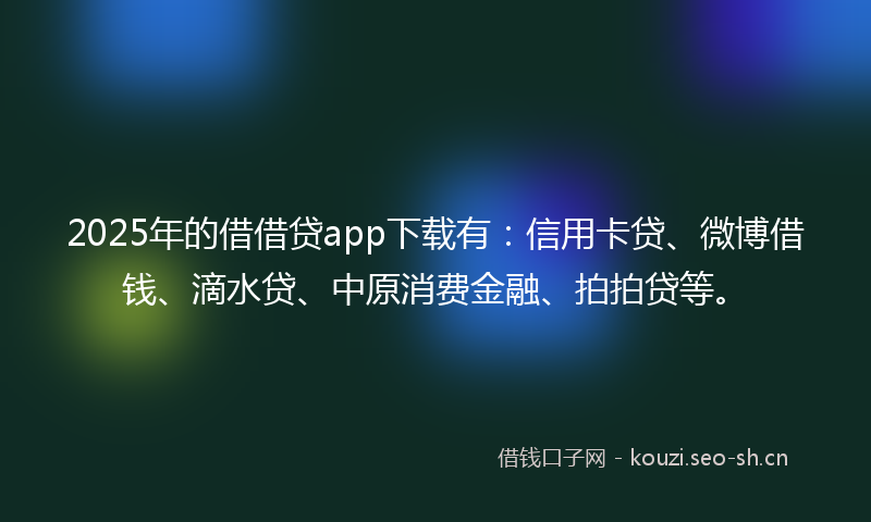 2025年的借借贷app下载有：信用卡贷、微博借钱、滴水贷、中原消费金融、拍拍贷等。