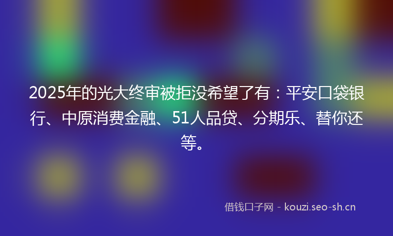 2025年的光大终审被拒没希望了有：平安口袋银行、中原消费金融、51人品贷、分期乐、替你还等。