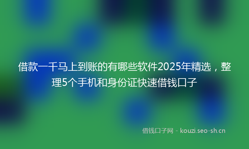 借款一千马上到账的有哪些软件2025年精选，整理5个手机和身份证快速借钱口子