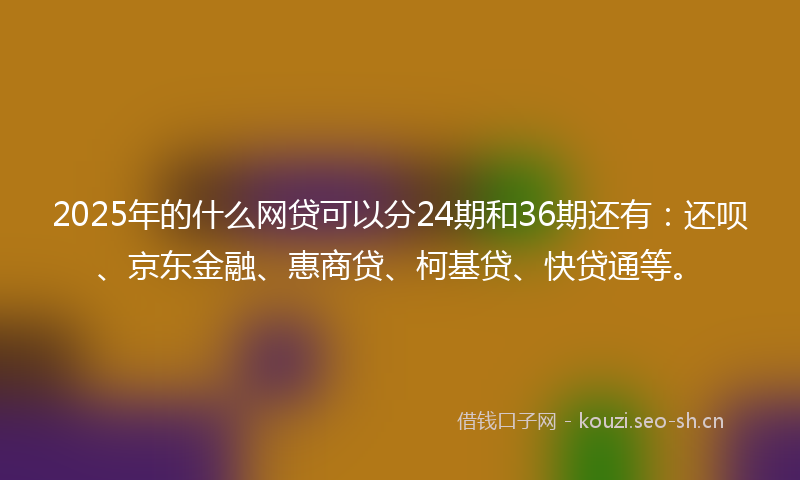 2025年的什么网贷可以分24期和36期还有：还呗、京东金融、惠商贷、柯基贷、快贷通等。