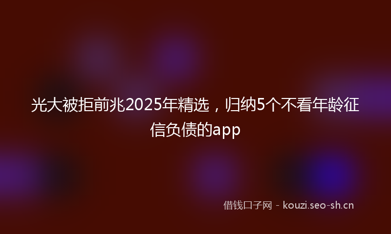 光大被拒前兆2025年精选，归纳5个不看年龄征信负债的app