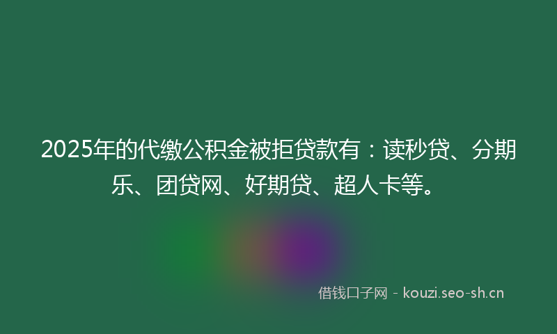 2025年的代缴公积金被拒贷款有：读秒贷、分期乐、团贷网、好期贷、超人卡等。