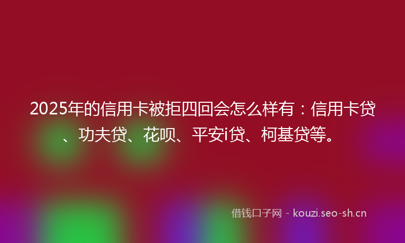 2025年的信用卡被拒四回会怎么样有：信用卡贷、功夫贷、花呗、平安i贷、柯基贷等。