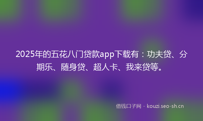 2025年的五花八门贷款app下载有：功夫贷、分期乐、随身贷、超人卡、我来贷等。