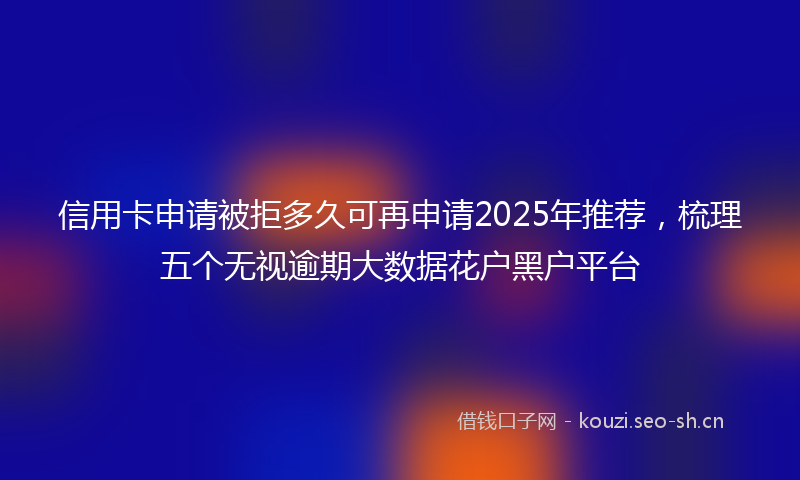 信用卡申请被拒多久可再申请2025年推荐，梳理五个无视逾期大数据花户黑户平台