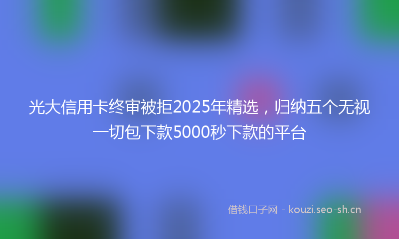 光大信用卡终审被拒2025年精选，归纳五个无视一切包下款5000秒下款的平台