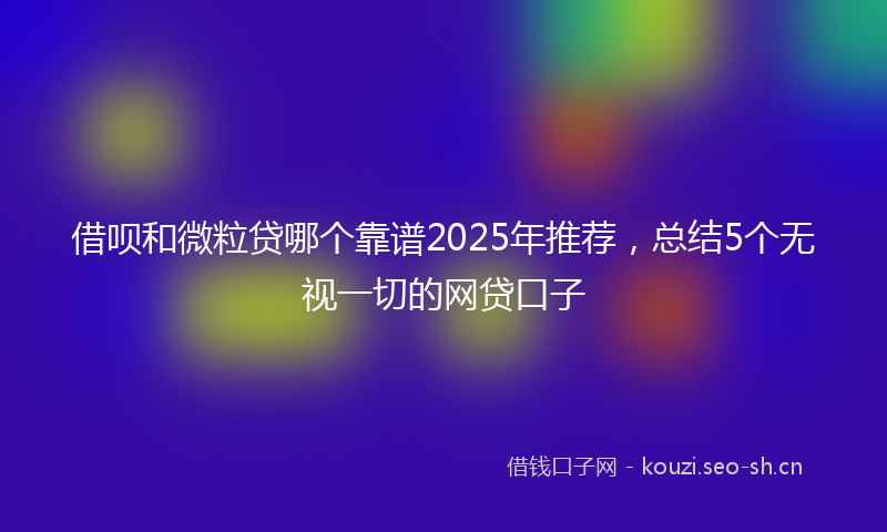借呗和微粒贷哪个靠谱2025年推荐，总结5个无视一切的网贷口子
