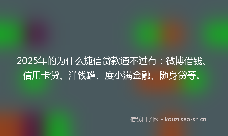 2025年的为什么捷信贷款通不过有：微博借钱、信用卡贷、洋钱罐、度小满金融、随身贷等。