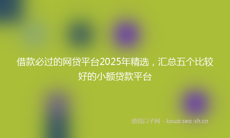 借款必过的网贷平台2025年精选，汇总五个比较好的小额贷款平台