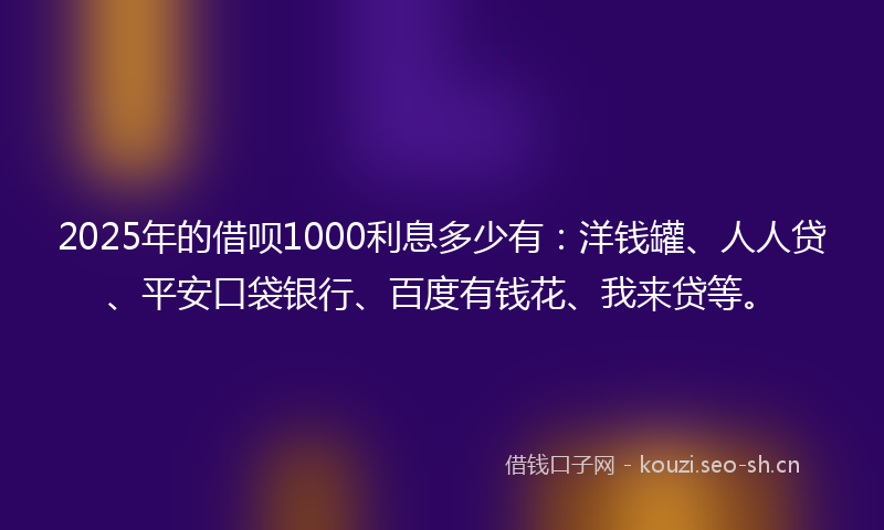 2025年的借呗1000利息多少有：洋钱罐、人人贷、平安口袋银行、百度有钱花、我来贷等。