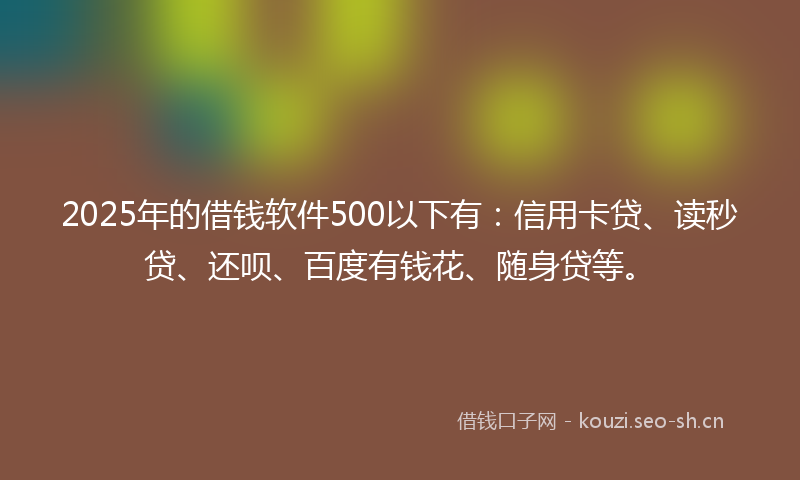 2025年的借钱软件500以下有：信用卡贷、读秒贷、还呗、百度有钱花、随身贷等。