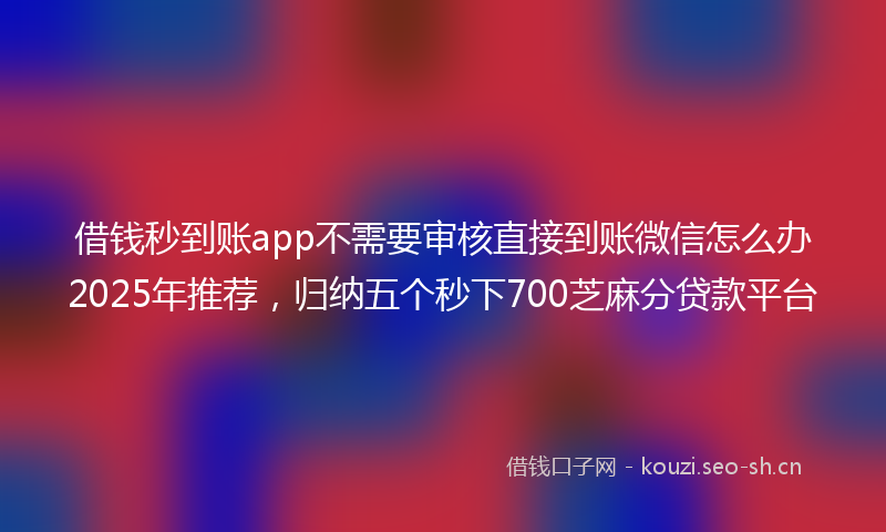 借钱秒到账app不需要审核直接到账微信怎么办2025年推荐，归纳五个秒下700芝麻分贷款平台