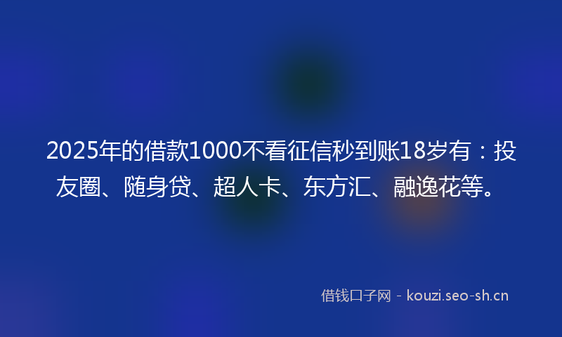 2025年的借款1000不看征信秒到账18岁有：投友圈、随身贷、超人卡、东方汇、融逸花等。
