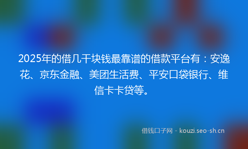 2025年的借几干块钱最靠谱的借款平台有：安逸花、京东金融、美团生活费、平安口袋银行、维信卡卡贷等。